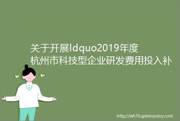 关于开展ldquo2019年度杭州市科技型企业研发费用投入补助rdquo相关佐证材料补充工作的通知